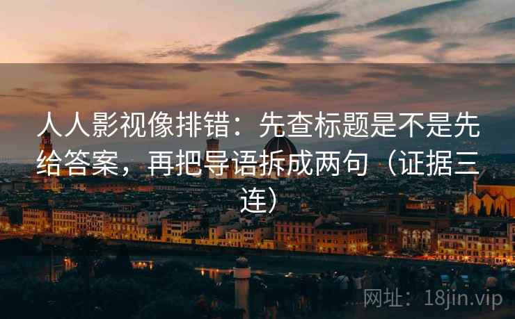 人人影视像排错：先查标题是不是先给答案，再把导语拆成两句（证据三连）