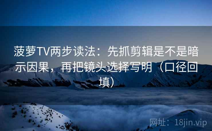 菠萝TV两步读法：先抓剪辑是不是暗示因果，再把镜头选择写明（口径回填）
