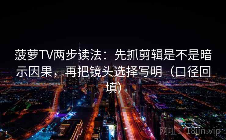 菠萝TV两步读法：先抓剪辑是不是暗示因果，再把镜头选择写明（口径回填）
