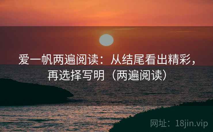 爱一帆两遍阅读：从结尾看出精彩，再选择写明（两遍阅读）