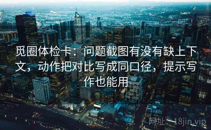 觅圈体检卡：问题截图有没有缺上下文，动作把对比写成同口径，提示写作也能用