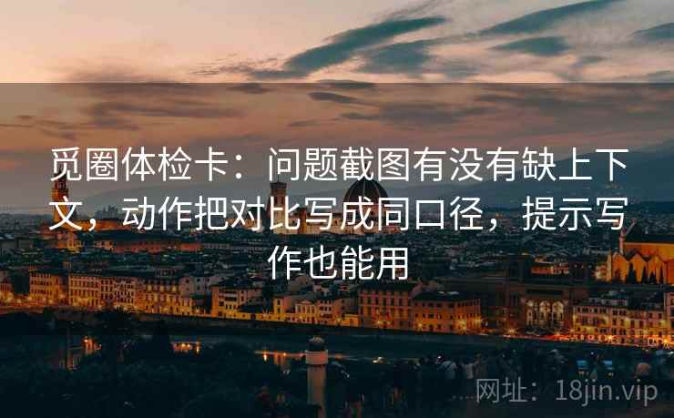 觅圈体检卡：问题截图有没有缺上下文，动作把对比写成同口径，提示写作也能用
