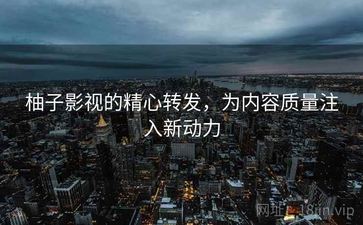柚子影视的精心转发，为内容质量注入新动力