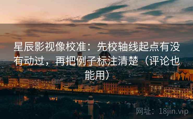 星辰影视像校准：先校轴线起点有没有动过，再把例子标注清楚（评论也能用）