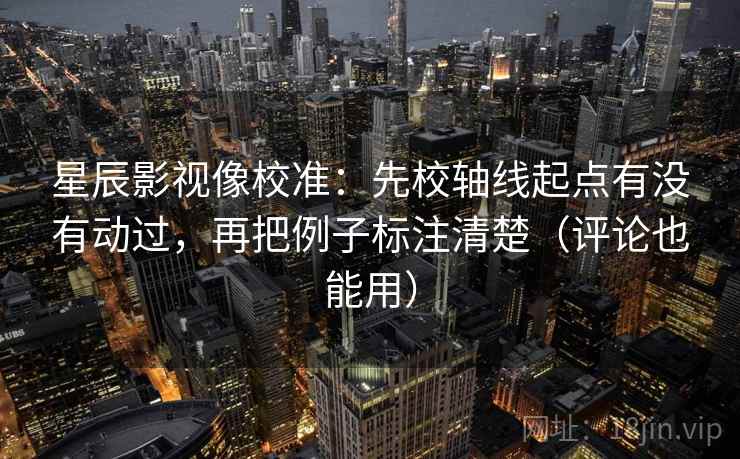 星辰影视像校准：先校轴线起点有没有动过，再把例子标注清楚（评论也能用）