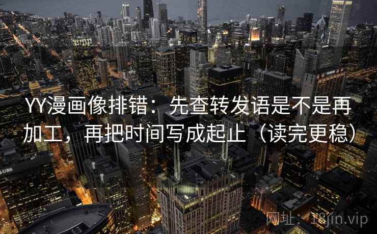 YY漫画像排错：先查转发语是不是再加工，再把时间写成起止（读完更稳）