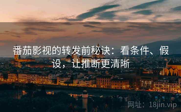 番茄影视的转发前秘诀：看条件、假设，让推断更清晰