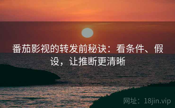 番茄影视的转发前秘诀：看条件、假设，让推断更清晰