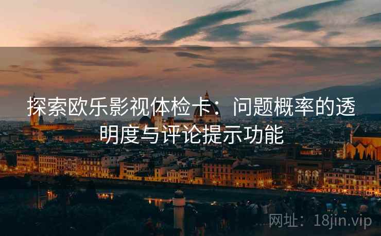 探索欧乐影视体检卡：问题概率的透明度与评论提示功能