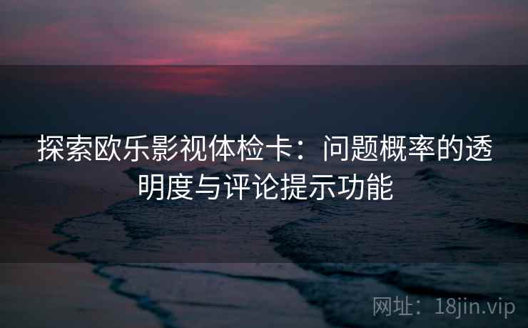 探索欧乐影视体检卡：问题概率的透明度与评论提示功能