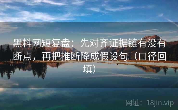 黑料网短复盘：先对齐证据链有没有断点，再把推断降成假设句（口径回填）
