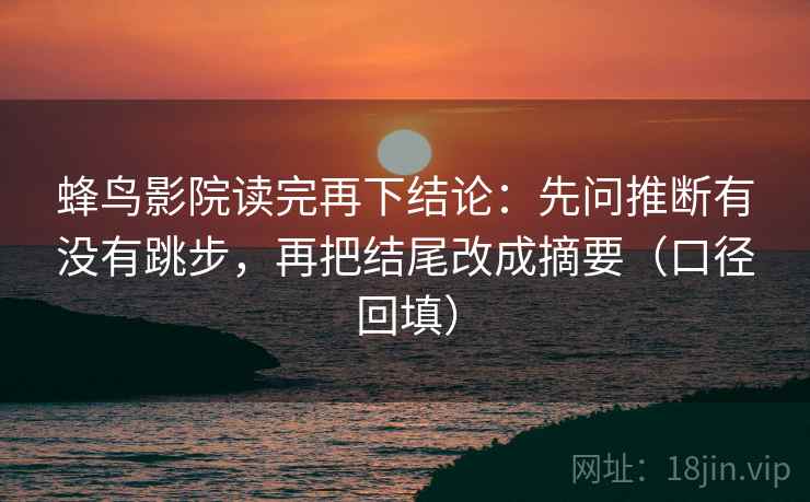 蜂鸟影院读完再下结论：先问推断有没有跳步，再把结尾改成摘要（口径回填）