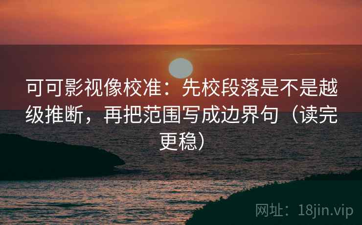 可可影视像校准：先校段落是不是越级推断，再把范围写成边界句（读完更稳）