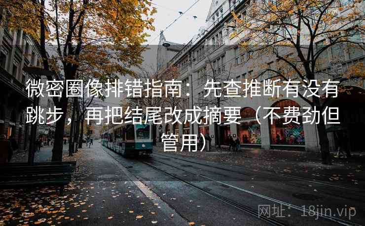 微密圈像排错指南：先查推断有没有跳步，再把结尾改成摘要（不费劲但管用）