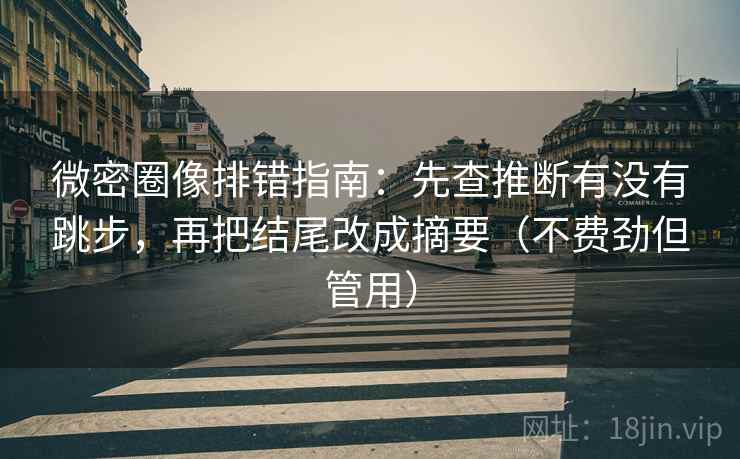 微密圈像排错指南：先查推断有没有跳步，再把结尾改成摘要（不费劲但管用）