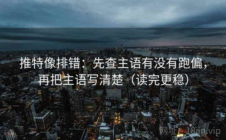推特像排错：先查主语有没有跑偏，再把主语写清楚（读完更稳）