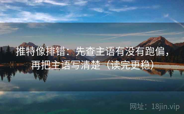 推特像排错：先查主语有没有跑偏，再把主语写清楚（读完更稳）