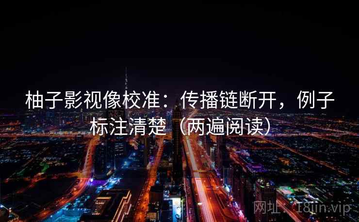 柚子影视像校准：传播链断开，例子标注清楚（两遍阅读）