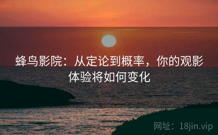 蜂鸟影院：从定论到概率，你的观影体验将如何变化