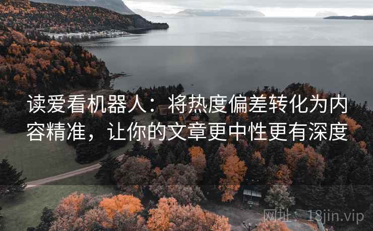 读爱看机器人：将热度偏差转化为内容精准，让你的文章更中性更有深度