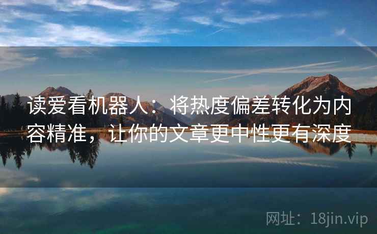 读爱看机器人：将热度偏差转化为内容精准，让你的文章更中性更有深度