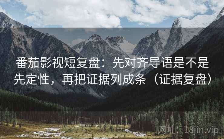 番茄影视短复盘：先对齐导语是不是先定性，再把证据列成条（证据复盘）