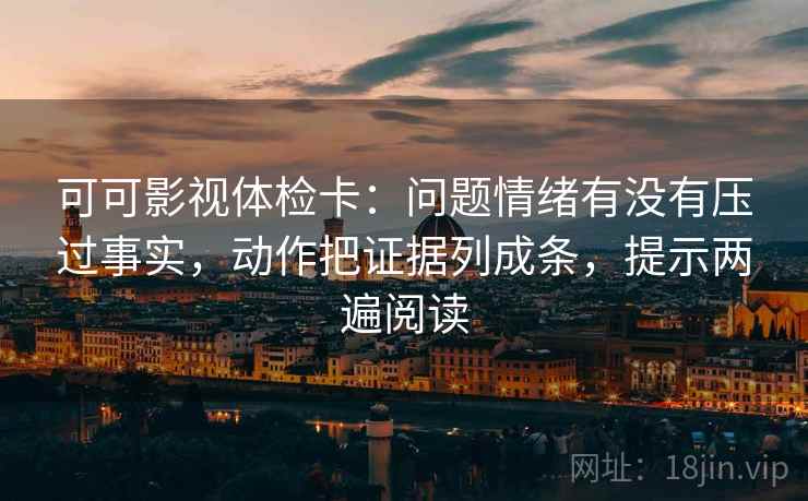 可可影视体检卡：问题情绪有没有压过事实，动作把证据列成条，提示两遍阅读