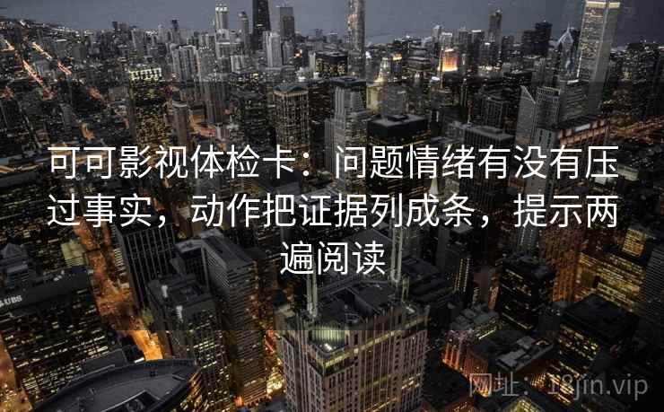 可可影视体检卡：问题情绪有没有压过事实，动作把证据列成条，提示两遍阅读