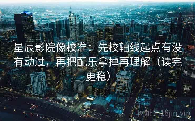 星辰影院像校准：先校轴线起点有没有动过，再把配乐拿掉再理解（读完更稳）