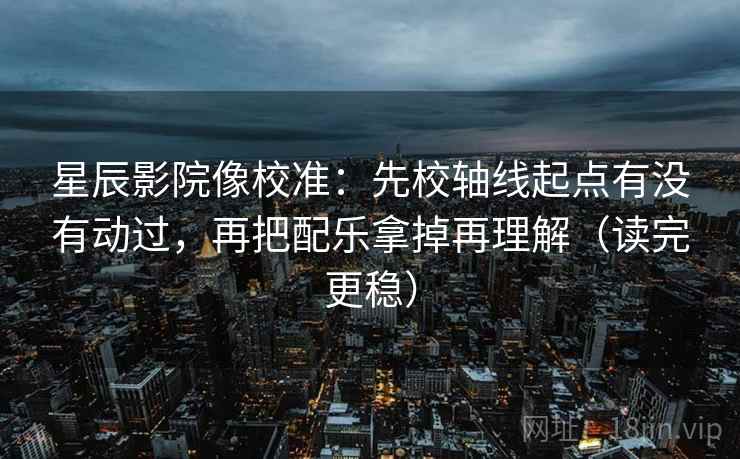 星辰影院像校准：先校轴线起点有没有动过，再把配乐拿掉再理解（读完更稳）