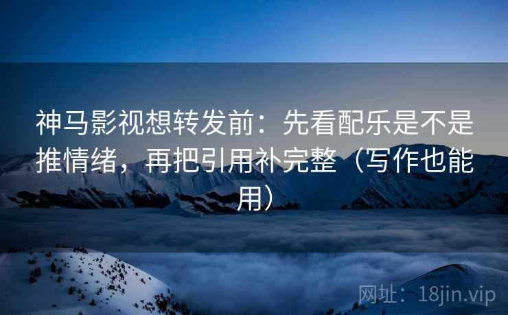神马影视想转发前：先看配乐是不是推情绪，再把引用补完整（写作也能用）