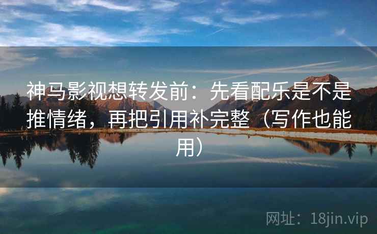 神马影视想转发前：先看配乐是不是推情绪，再把引用补完整（写作也能用）