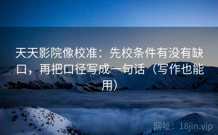 天天影院像校准：先校条件有没有缺口，再把口径写成一句话（写作也能用）