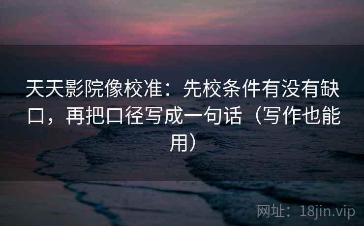 天天影院像校准：先校条件有没有缺口，再把口径写成一句话（写作也能用）
