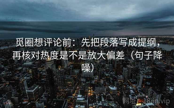 觅圈想评论前：先把段落写成提纲，再核对热度是不是放大偏差（句子降噪）