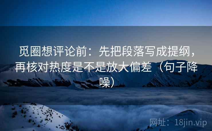 觅圈想评论前：先把段落写成提纲，再核对热度是不是放大偏差（句子降噪）