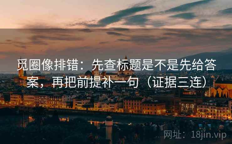 觅圈像排错：先查标题是不是先给答案，再把前提补一句（证据三连）