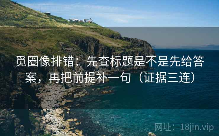 觅圈像排错：先查标题是不是先给答案，再把前提补一句（证据三连）