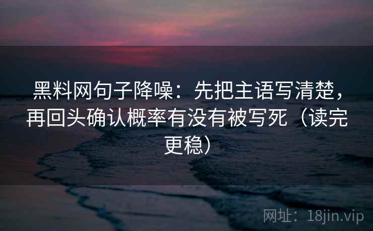 黑料网句子降噪：先把主语写清楚，再回头确认概率有没有被写死（读完更稳）