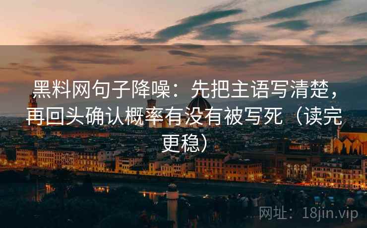 黑料网句子降噪：先把主语写清楚，再回头确认概率有没有被写死（读完更稳）