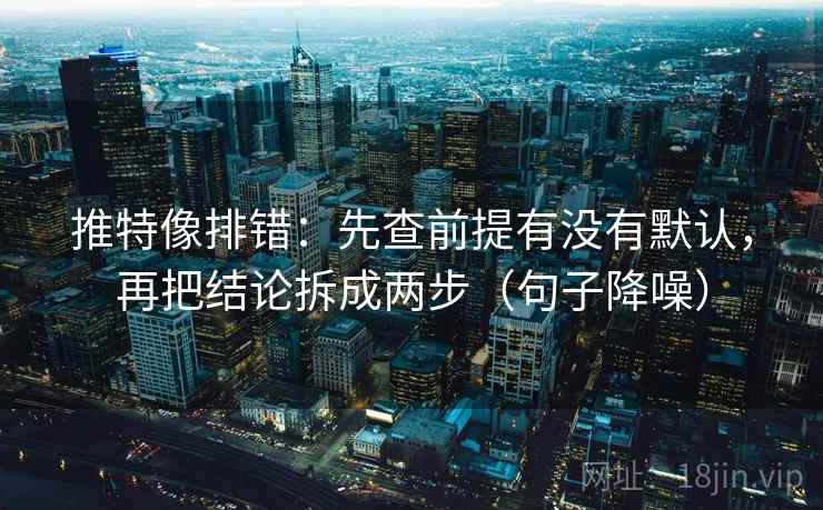 推特像排错：先查前提有没有默认，再把结论拆成两步（句子降噪）