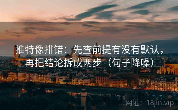 推特像排错：先查前提有没有默认，再把结论拆成两步（句子降噪）
