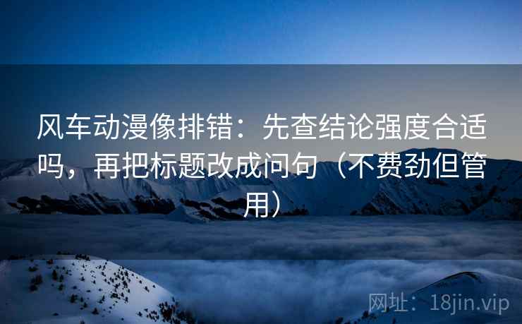 风车动漫像排错：先查结论强度合适吗，再把标题改成问句（不费劲但管用）