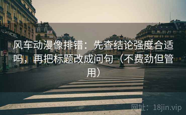 风车动漫像排错：先查结论强度合适吗，再把标题改成问句（不费劲但管用）