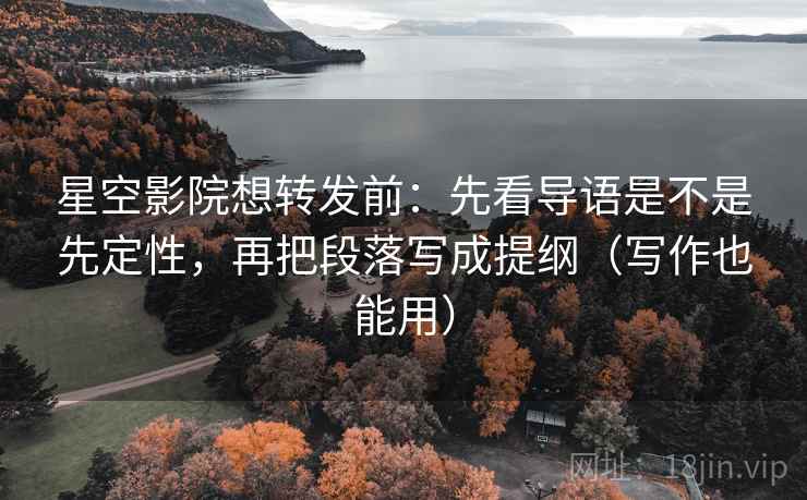 星空影院想转发前：先看导语是不是先定性，再把段落写成提纲（写作也能用）