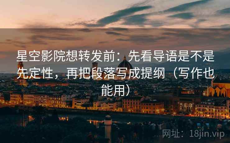 星空影院想转发前：先看导语是不是先定性，再把段落写成提纲（写作也能用）
