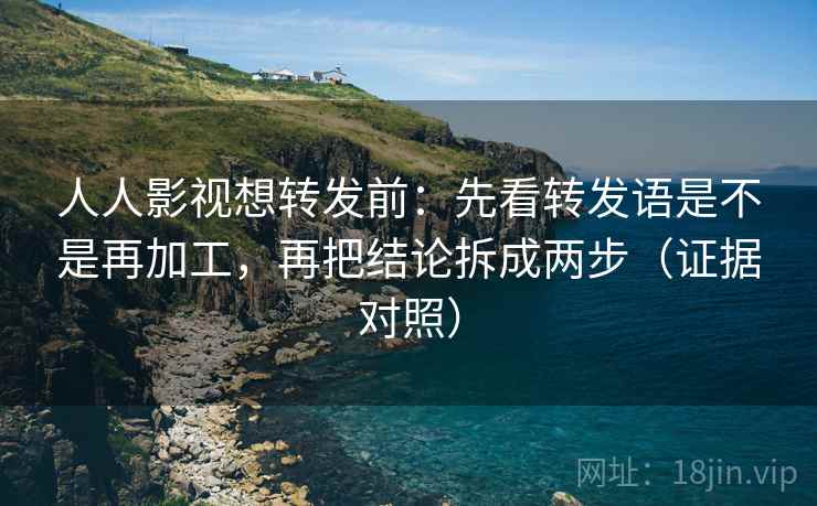 人人影视想转发前：先看转发语是不是再加工，再把结论拆成两步（证据对照）