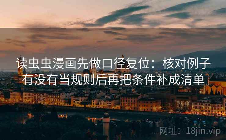 读虫虫漫画先做口径复位：核对例子有没有当规则后再把条件补成清单