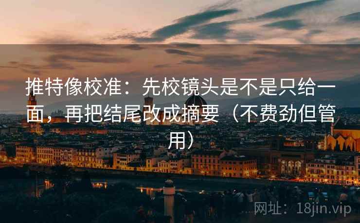 推特像校准：先校镜头是不是只给一面，再把结尾改成摘要（不费劲但管用）