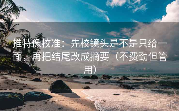 推特像校准：先校镜头是不是只给一面，再把结尾改成摘要（不费劲但管用）